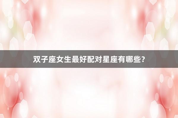双子座女生最好配对星座有哪些？